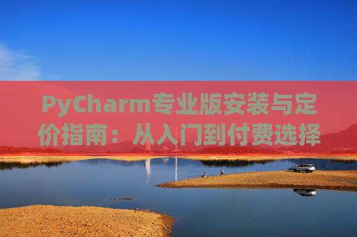PyCharm专业版安装与定价指南：从入门到付费选择